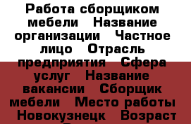 Работа сборщиком мебели › Название организации ­ Частное лицо › Отрасль предприятия ­ Сфера услуг › Название вакансии ­ Сборщик мебели › Место работы ­ Новокузнецк › Возраст от ­ 20 › Возраст до ­ 50 - Кемеровская обл. Работа » Вакансии   